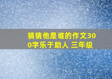 猜猜他是谁的作文300字乐于助人 三年级